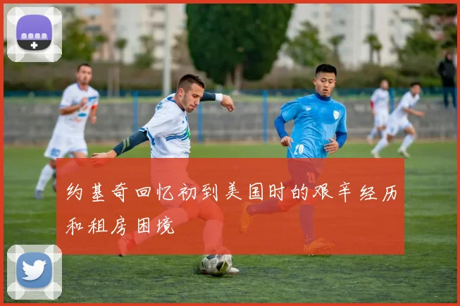 约基奇回忆初到美国时的艰辛经历和租房困境