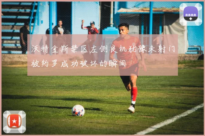 沃特金斯禁区左侧良机犹豫未射门被约罗成功破坏的瞬间