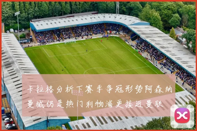 卡拉格分析下赛季争冠形势阿森纳曼城仍是热门利物浦更接近曼联