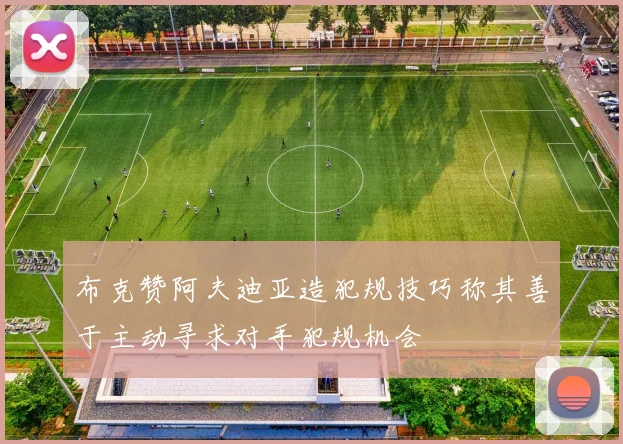 布克赞阿夫迪亚造犯规技巧称其善于主动寻求对手犯规机会