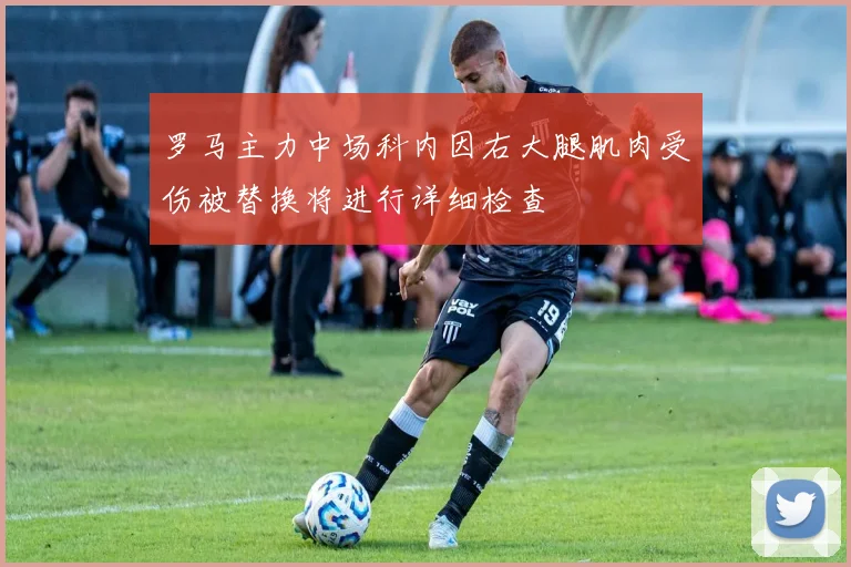 罗马主力中场科内因右大腿肌肉受伤被替换将进行详细检查