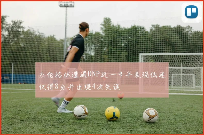 杰伦格林遭遇DNP近一节半表现低迷仅得8分并出现4次失误