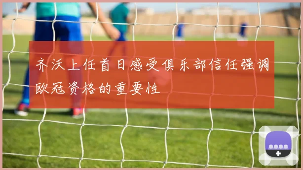 齐沃上任首日感受俱乐部信任强调欧冠资格的重要性