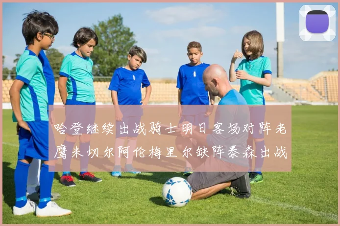 哈登继续出战骑士明日客场对阵老鹰米切尔阿伦梅里尔缺阵泰森出战存疑