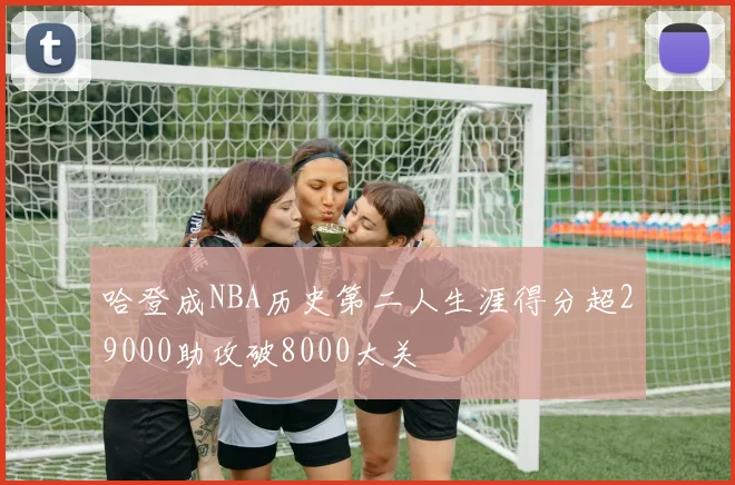 哈登成NBA历史第二人生涯得分超29000助攻破8000大关
