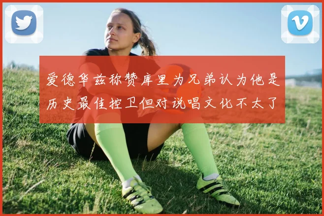爱德华兹称赞库里为兄弟认为他是历史最佳控卫但对说唱文化不太了解