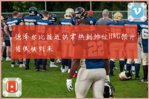 德泽尔比接近执掌热刺帅位HWG预计将很快到来