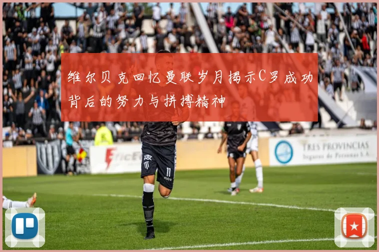 维尔贝克回忆曼联岁月揭示C罗成功背后的努力与拼搏精神