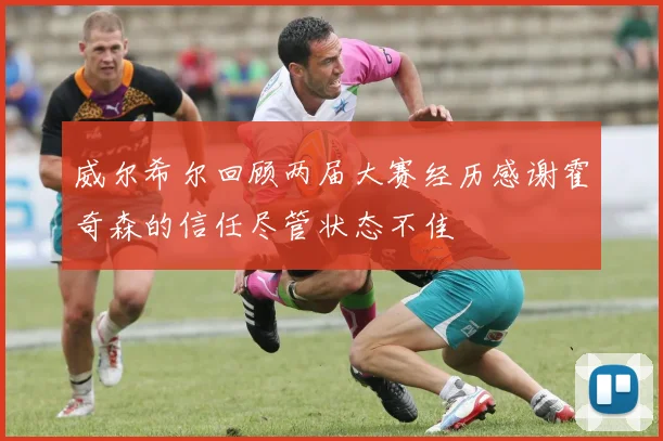 威尔希尔回顾两届大赛经历感谢霍奇森的信任尽管状态不佳