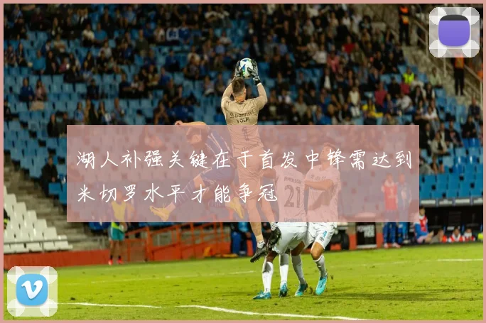湖人补强关键在于首发中锋需达到米切罗水平才能争冠