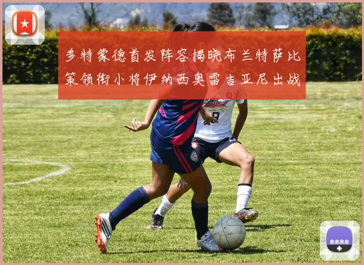 多特蒙德首发阵容揭晓布兰特萨比策领衔小将伊纳西奥雷吉亚尼出战