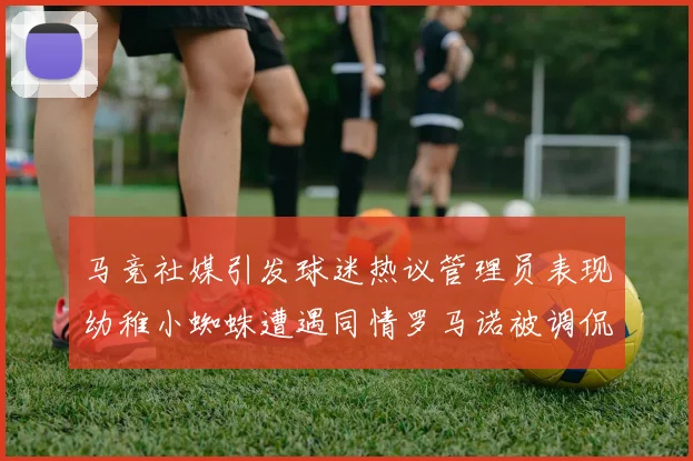 马竞社媒引发球迷热议管理员表现幼稚小蜘蛛遭遇同情罗马诺被调侃