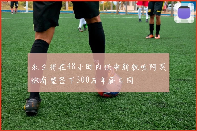 米兰将在48小时内任命新教练阿莫林有望签下300万年薪合同