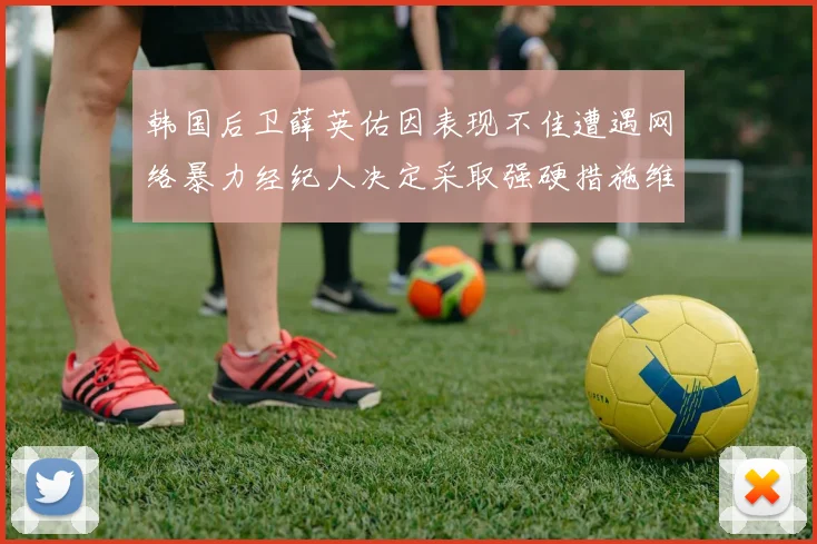 韩国后卫薛英佑因表现不佳遭遇网络暴力经纪人决定采取强硬措施维护权益