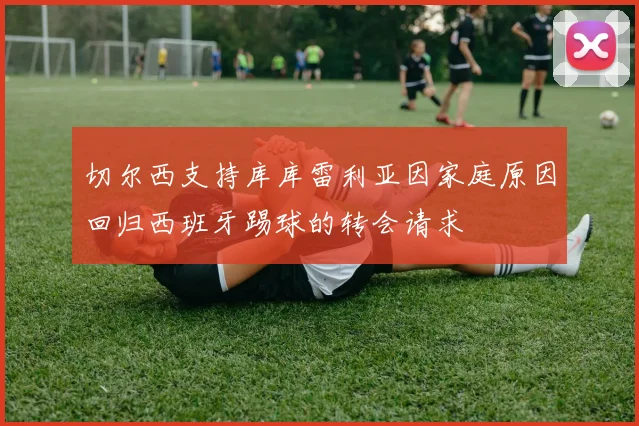 切尔西支持库库雷利亚因家庭原因回归西班牙踢球的转会请求