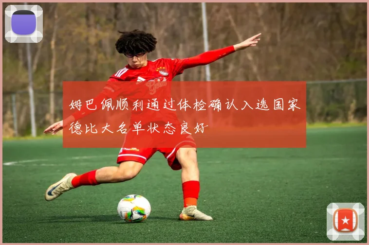 姆巴佩顺利通过体检确认入选国家德比大名单状态良好