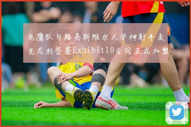老鹰队与路易斯维尔大学神射手麦克尼利签署Exhibit10合同正式加盟