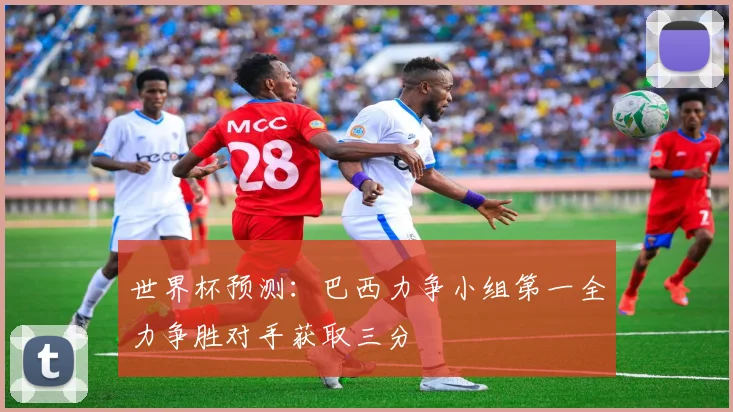 世界杯预测：巴西力争小组第一全力争胜对手获取三分