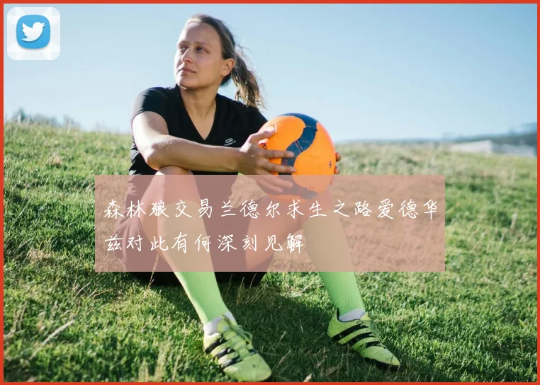 森林狼交易兰德尔求生之路爱德华兹对此有何深刻见解
